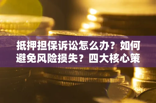 北京抵押担保诉讼怎么办？如何避免风险损失？四大核心策略全解读