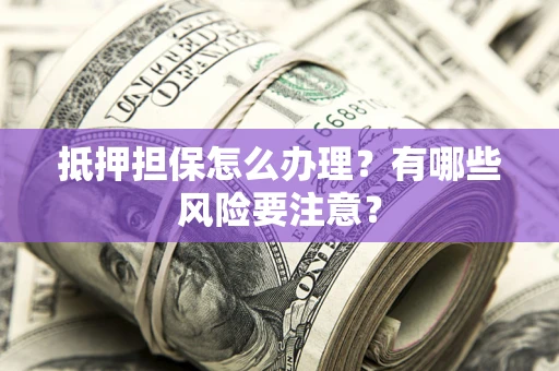 北京抵押担保怎么办理？有哪些风险要注意？