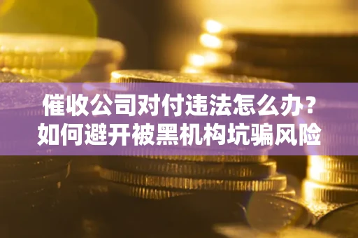 北京催收公司对付违法怎么办？如何避开被黑机构坑骗风险