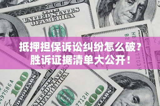 北京抵押担保诉讼纠纷怎么破？胜诉证据清单大公开！