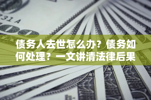 北京债务人去世怎么办？债务如何处理？一文讲清法律后果