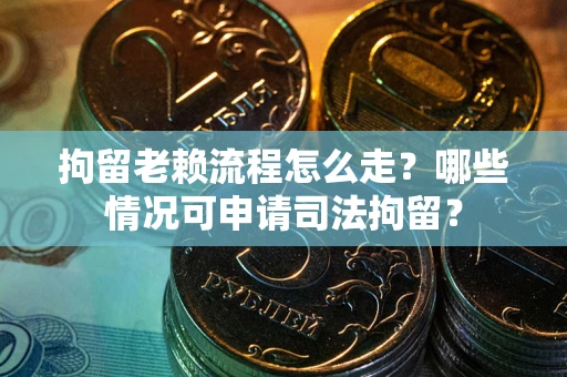 北京拘留老赖流程怎么走？哪些情况可申请司法拘留？