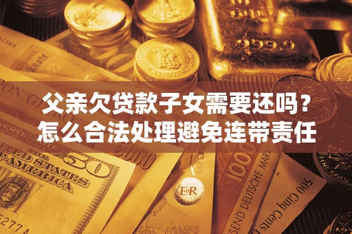 北京父亲欠贷款子女需要还吗？怎么合法处理避免连带责任？