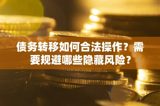 北京债务转移如何合法操作？需要规避哪些隐藏风险？