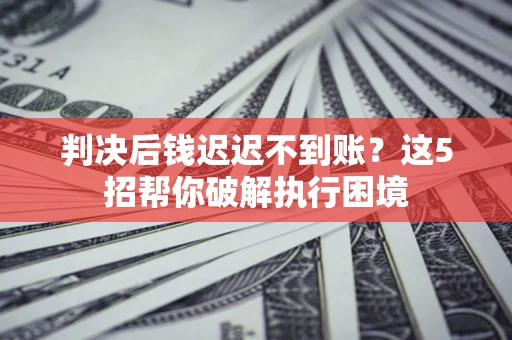 北京判决后钱迟迟不到账？这5招帮你破解执行困境