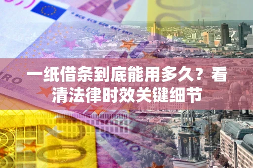 北京一纸借条到底能用多久？看清法律时效关键细节