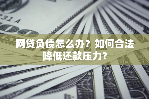 北京网贷负债怎么办？如何合法降低还款压力？