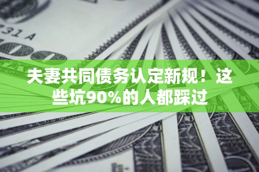北京夫妻共同债务认定新规！这些坑90%的人都踩过