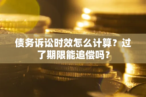 北京债务诉讼时效怎么计算？过了期限能追偿吗？