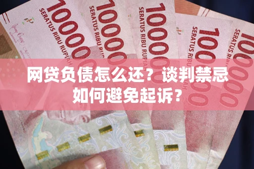 北京网贷负债怎么还？谈判禁忌如何避免起诉？