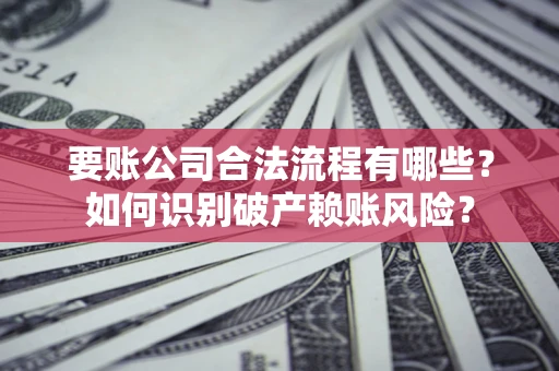 北京要账公司合法流程有哪些？如何识别破产赖账风险？