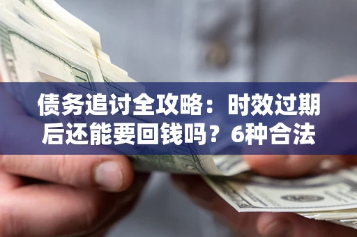 北京债务追讨全攻略：时效过期后还能要回钱吗？6种合法手段助你维权