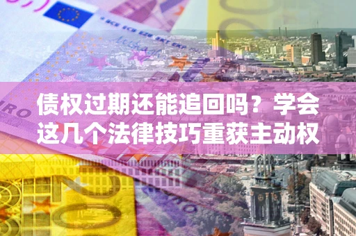 北京债权过期还能追回吗？学会这几个法律技巧重获主动权