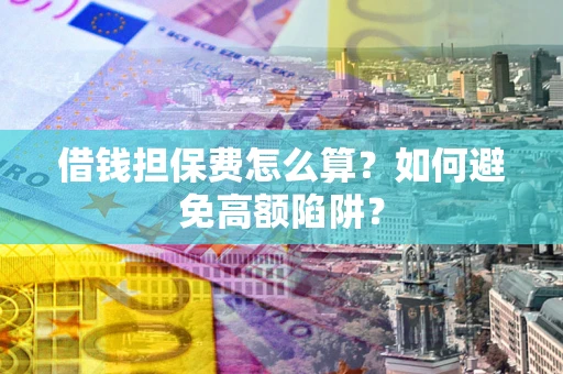 北京借钱担保费怎么算？如何避免高额陷阱？