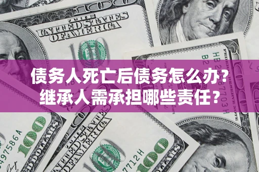 北京债务人死亡后债务怎么办？继承人需承担哪些责任？