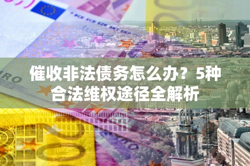 北京催收非法债务怎么办？5种合法维权途径全解析