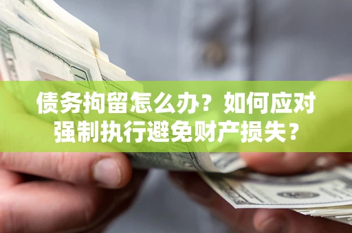 北京债务拘留怎么办？如何应对强制执行避免财产损失？