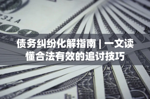 北京债务纠纷化解指南 | 一文读懂合法有效的追讨技巧