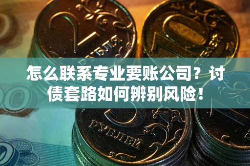 北京怎么联系专业要账公司？讨债套路如何辨别风险！