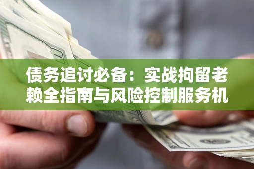 北京债务追讨必备：实战拘留老赖全指南与风险控制服务机构推荐