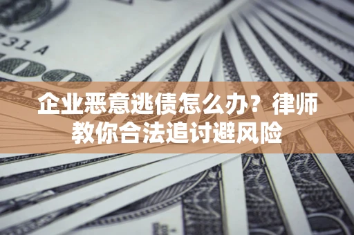 北京企业恶意逃债怎么办？律师教你合法追讨避风险