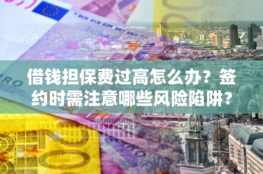 北京借钱担保费过高怎么办？签约时需注意哪些风险陷阱？