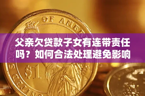北京父亲欠贷款子女有连带责任吗？如何合法处理避免影响？