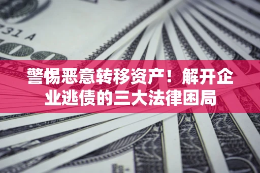北京警惕恶意转移资产！解开企业逃债的三大法律困局