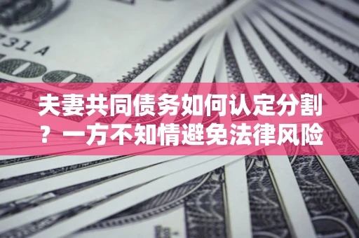 北京夫妻共同债务如何认定分割？一方不知情避免法律风险必看！